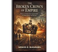 The Broken Crown of Empire: History of India From Colonial Rule to Independence and Beyond (The History of All Civilizations)