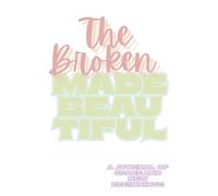 The Broken Made Beautiful: A Christian Healing Journal for Women Restoring Faith, Hope, and Wholeness Through God’s Grace