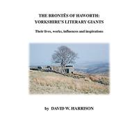 The Brontes of Haworth: Yorkshire's Literary Giants - Their Lives, Works, Influences and Inspirations