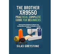 The Brother XR9550 Practical Complete Guide for Beginners: Step-by-Step Solutions to Master Your Sewing Skills and Build a Profitable Crafting Business