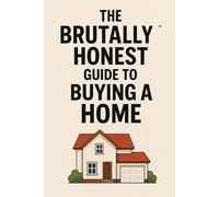 The Brutally Honest Guide to Buying Your First Home: Because Adulting Shouldn’t End in Foreclosure.