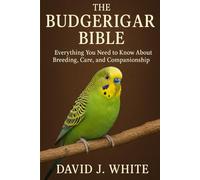 The Budgerigar Bible: Everything You Need to Know About Breeding, Care, and Companionship