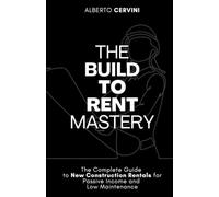 THE BUILD TO RENT MASTERY: The Complete Guide to New Construction Rentals for Passive Income and Low Maintenance