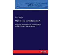 The builder's complete assistant: absolutely necessary to be understood by builders and workmen in general