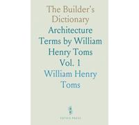 The Builder's Dictionary: Architecture Terms by William Henry Toms