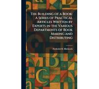 The Building of a Book: A Series of Practical Articles Written by Experts in the Various Departments of Book Making and Distributing
