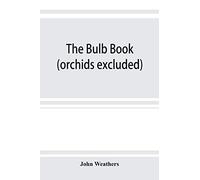 The bulb book; or, Bulbous and tuberous plants for the open air, stove, and greenhouse, containing particulars as to descriptions, culture, ... corms, tubers, or rhizomes (orchids excluded)