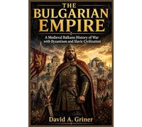 The Bulgarian Empire: A Medieval Balkans History of War with Byzantium and Slavic Civilization