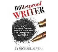 The Bulletproof Writer: How To Overcome Constant Rejection To Become An Unstoppable Author