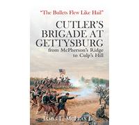 “The Bullets Flew Like Hail”: Cutler’s Brigade at Gettysburg from McPherson’s Ridge to Culp’s Hill