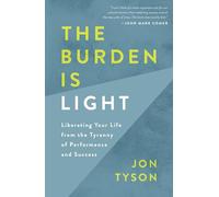 The Burden Is Light: Liberating Your Life from the Tyranny of Performance and Success