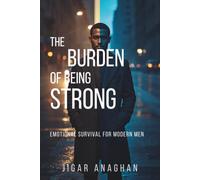 The Burden of Being Strong: Emotional Survival for Modern Men (The Silent Struggles of Men)