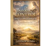 The Burden of Control: Resting in the Author and Finisher of Life: Discovering Peace When Jesus Christ Writes Both the Big Story and the Daily Details of Life