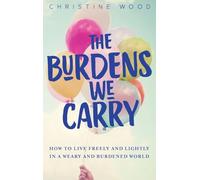 The Burdens We Carry: How to Live Freely and Lightly in a Weary and Burdened World
