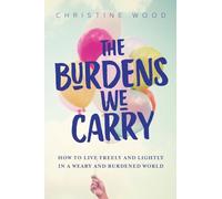 The Burdens We Carry: How to Live Freely and Lightly in a Weary and Burdened World