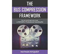 The Bus Compression Framework: The set and forget way to get an INSTANTLY professional sounding mix (Second Edition)