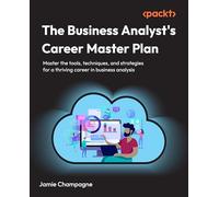 The Business Analyst's Career Master Plan: Master the tools, techniques, and strategies for a thriving career in business analysis