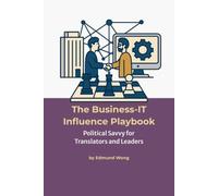 The Business-IT Influence Playbook - Political Savvy for Translators and Leaders: Navigating Team Politics for Lasting Impact - Bridging Business and ... business intent meets technology execution.)
