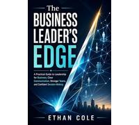 The Business Leader's Edge: A Practical Guide to Leadership for Business, Clear Communication, Stronger Teams, and Confident Decision-Making