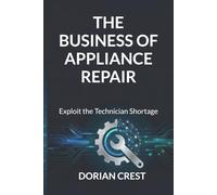 The Business of Appliance Repair: Exploit the Technician Shortage - From Startup to Recurring Revenue Without Hype