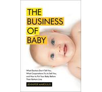 The Business of Baby: What Doctors Don't Tell You, What Corporations Try to Sell You, and How to Put Your Pregnancy, Childbirth, and Baby Before Their Bottom Line