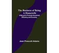 The Business of Being a Housewife; A Manual to Promote Household Efficiency and Economy