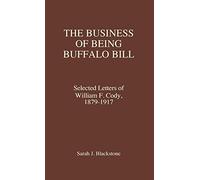 The Business of Being Buffalo Bill: Selected Letters of William F. Cody, 1879-1917