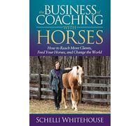 The Business of Coaching with Horses: How to Reach More Clients, Feed Your Horses, and Change the World