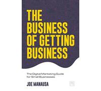 The Business of Getting Business : The Digital Marketing Guide for Small Businesses