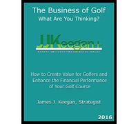 The Business of Golf - What Are You Thinking? 2016: How to Create Value for Golfers and Enhance the Financial Performance of a Golf Course
