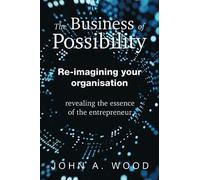 The Business of Possibility: Re-Imagining Your Organisation - Revealing the Essence of the Entrepreneur