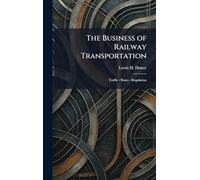 The Business of Railway Transportation: Traffic - Rates - Regulation