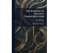 The Business of Railway Transportation: Traffic - Rates - Regulation