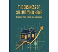 The Business Of Selling Your Home: Maximize Profit & Keep Your Commission