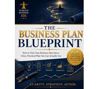THE BUSINESS PLAN BLUEPRINT: How to Turn Your Business Idea Into a Clear, Practical Plan You Can Actually Use