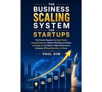 The Business Scaling System for Startups: The Proven Blueprint to Scale Faster, Increase Revenue, Master Marketing and Sales, Leverage AI, and Build a High-Performance Company Without Burnout or Chaos