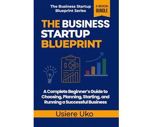 The Business Startup Blueprint: A Complete Beginner’s Guide to Choosing, Planning, Starting, and Running a Successful Business