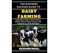 THE BUSINESS SUCCESS GUIDE TO DAIRY FARMING: Comprehensive Insight To Modern Practices, Effective Nutrition, Milking Techniques, Farm Management, And Profit Maximization