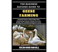 THE BUSINESS SUCCESS GUIDE TO GEESE FARMING: Sustainable Practices, Raising Healthy Flocks, Maximizing Egg Production, Boosting Farm Income Breeding, Care, And Market Strategies For Success