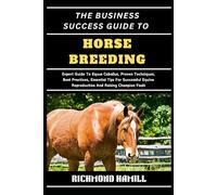 THE BUSINESS SUCCESS GUIDE TO HORSE BREEDING: Expert Guide To Equus Caballus, Proven Techniques, Best Practices, Essential Tips For Successful Equine Reproduction And Raising Champion Foals