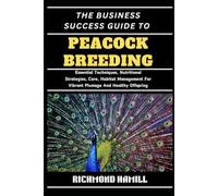 THE BUSINESS SUCCESS GUIDE TO PEACOCK BREEDING: Essential Techniques, Nutritional Strategies, Care, Habitat Management For Vibrant Plumage And Healthy Offspring
