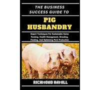 THE BUSINESS SUCCESS GUIDE TO PIG HUSBANDRY: Expert Techniques For Sustainable Swine Farming, Health Management, Breeding, Feeding, And Optimizing Pork Production
