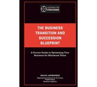 The Business Transition & Succession Blueprint: A Proven Guide to Optimizing Your Business for Maximum Value