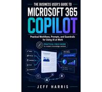 The Business User’s Guide to Microsoft 365 Copilot: Practical Workflows, Prompts, and Guardrails for Using AI at Work