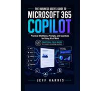 The Business User’s Guide to Microsoft 365 Copilot: Practical Workflows, Prompts, and Guardrails for Using AI at Work
