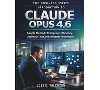 The Business User’s Introduction to Claude Opus 4.6: Simple Methods to Improve Efficiency, Automate Tasks, and Strengthen Performance