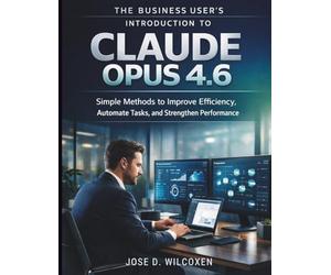 The Business User’s Introduction to Claude Opus 4.6: Simple Methods to Improve Efficiency, Automate Tasks, and Strengthen Performance
