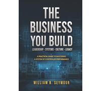 The Business You Build: A Practical Guide to Mastering A System of Controlled Performance