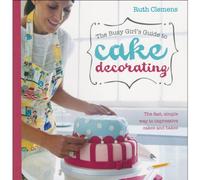 The Busy Girl's Guide To Cake Decorating: Create Impressive Cakes and Bakes No Matter What Your Time Limit