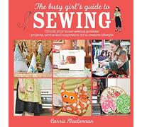The Busy Girl's Guide to Sewing: Unlock Your Inner Sewing Goddess: Projects, Advice and Inspiration for a Creative Lifestyle